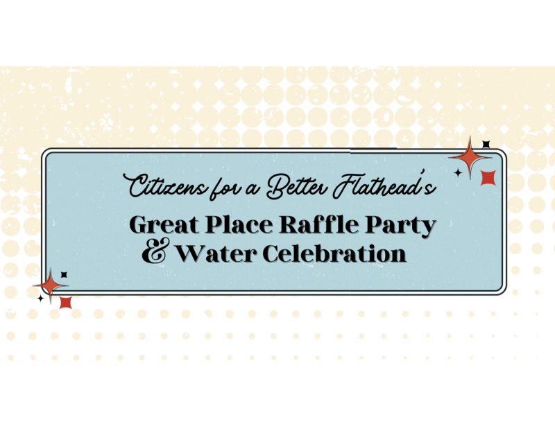 Citizens for a Better Flathead - Great Place Raffle & Water Celebration! Citizens for a Better Flathead - Great Place Raffle & Water Celebration!